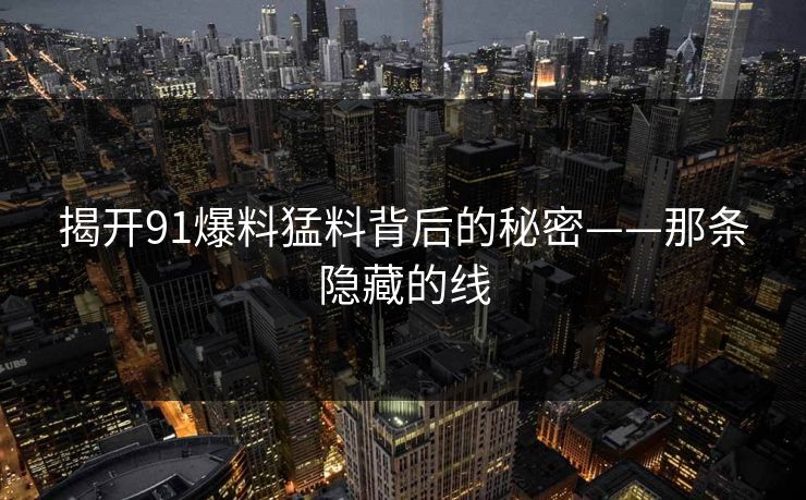 揭开91爆料猛料背后的秘密——那条隐藏的线