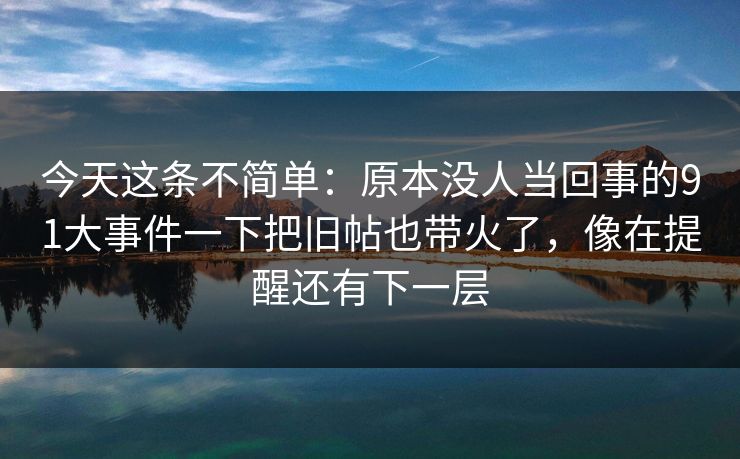 今天这条不简单：原本没人当回事的91大事件一下把旧帖也带火了，像在提醒还有下一层