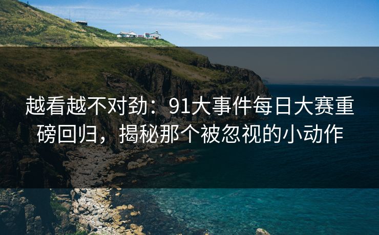 越看越不对劲：91大事件每日大赛重磅回归，揭秘那个被忽视的小动作