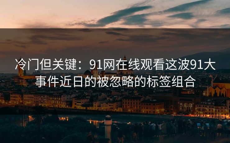 冷门但关键：91网在线观看这波91大事件近日的被忽略的标签组合